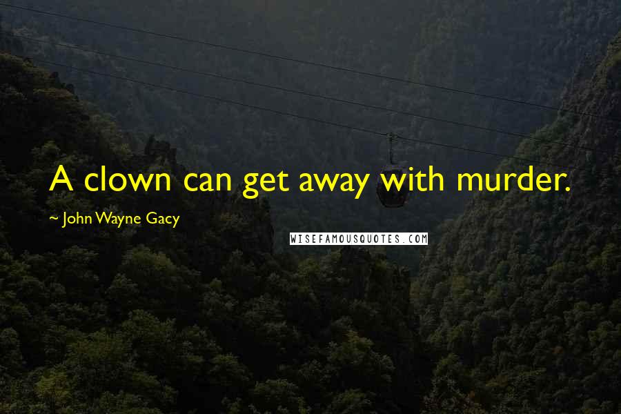 John Wayne Gacy Quotes: A clown can get away with murder.