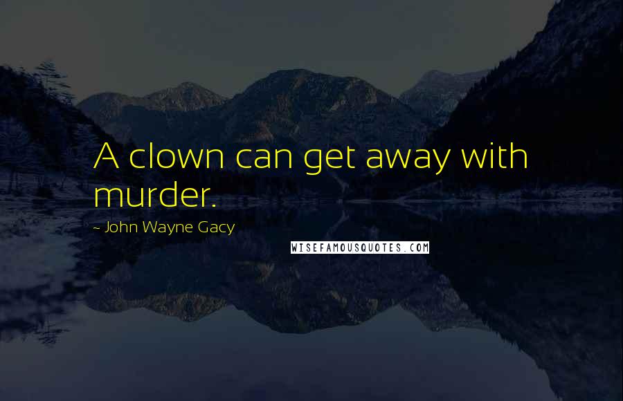 John Wayne Gacy Quotes: A clown can get away with murder.