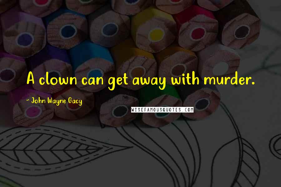 John Wayne Gacy Quotes: A clown can get away with murder.