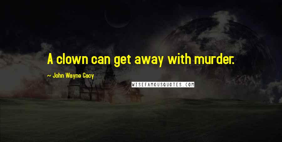 John Wayne Gacy Quotes: A clown can get away with murder.