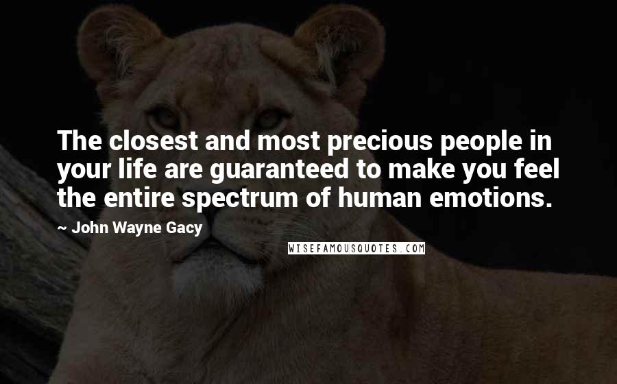 John Wayne Gacy Quotes: The closest and most precious people in your life are guaranteed to make you feel the entire spectrum of human emotions.
