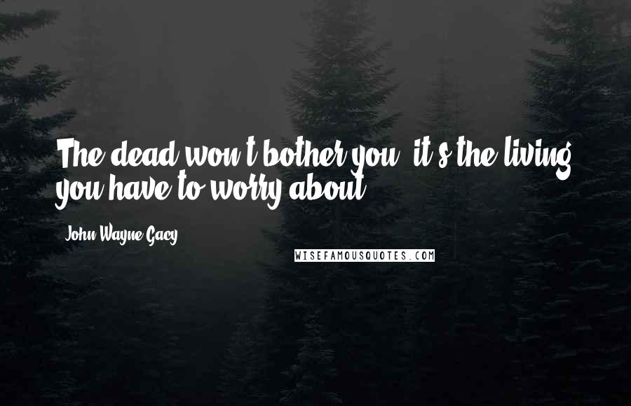 John Wayne Gacy Quotes: The dead won't bother you, it's the living you have to worry about.