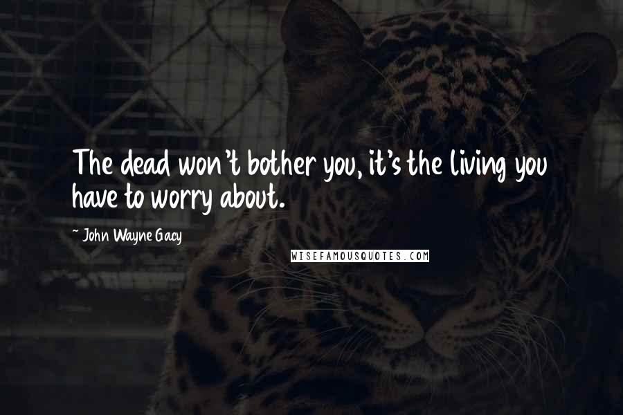 John Wayne Gacy Quotes: The dead won't bother you, it's the living you have to worry about.