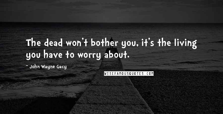 John Wayne Gacy Quotes: The dead won't bother you, it's the living you have to worry about.