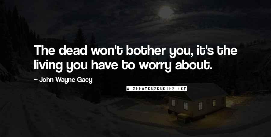 John Wayne Gacy Quotes: The dead won't bother you, it's the living you have to worry about.
