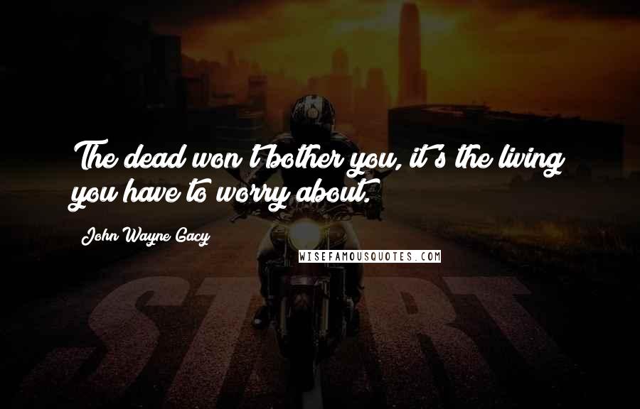 John Wayne Gacy Quotes: The dead won't bother you, it's the living you have to worry about.