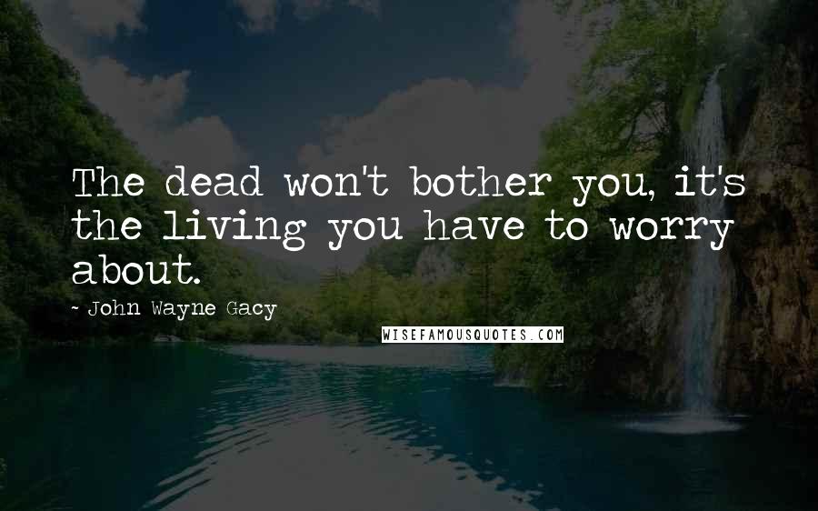 John Wayne Gacy Quotes: The dead won't bother you, it's the living you have to worry about.