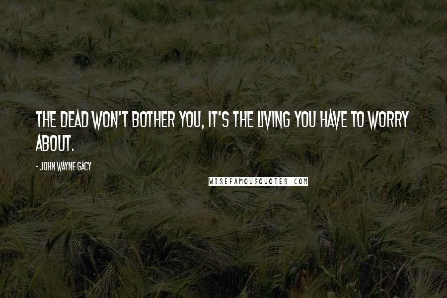 John Wayne Gacy Quotes: The dead won't bother you, it's the living you have to worry about.