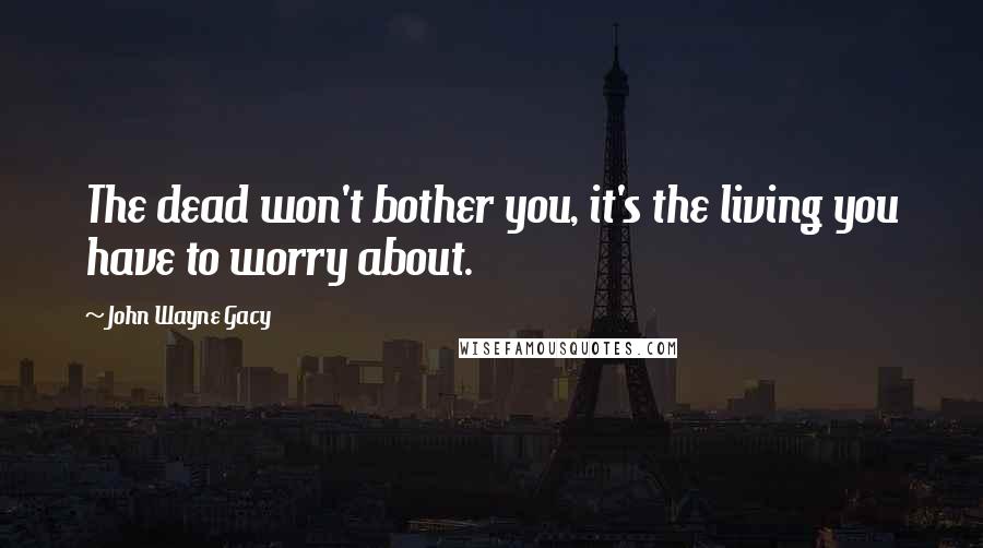 John Wayne Gacy Quotes: The dead won't bother you, it's the living you have to worry about.