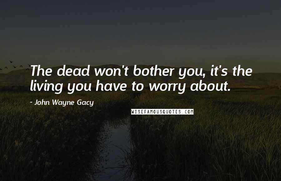 John Wayne Gacy Quotes: The dead won't bother you, it's the living you have to worry about.