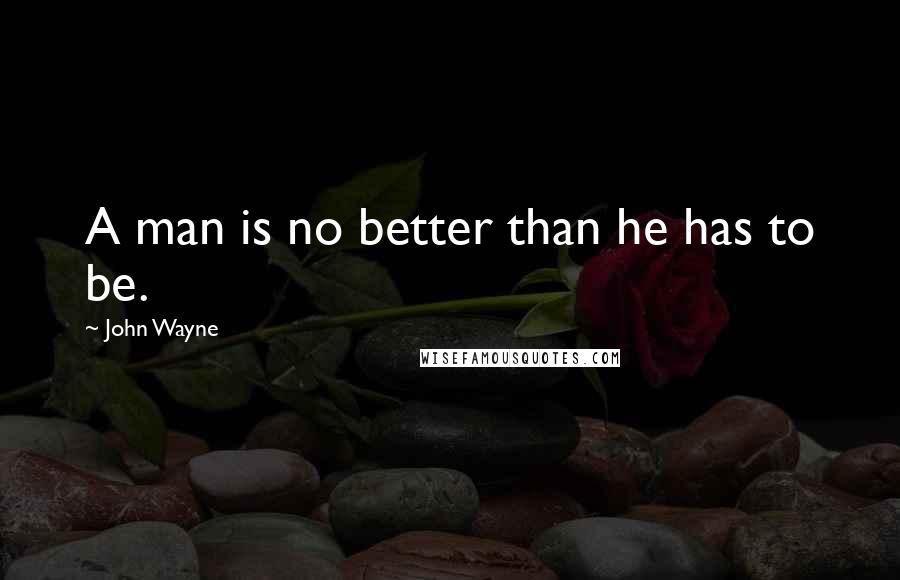 John Wayne Quotes: A man is no better than he has to be.