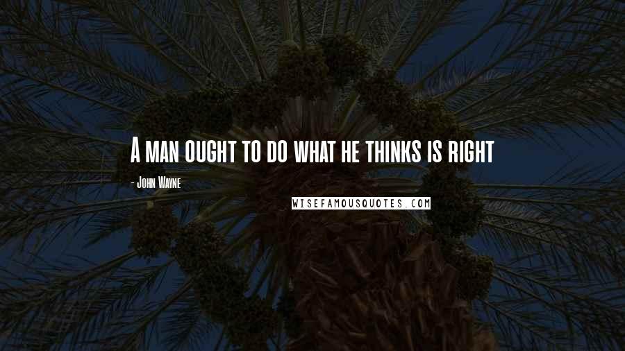 John Wayne Quotes: A man ought to do what he thinks is right