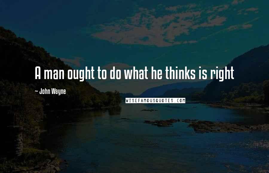 John Wayne Quotes: A man ought to do what he thinks is right