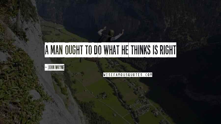 John Wayne Quotes: A man ought to do what he thinks is right