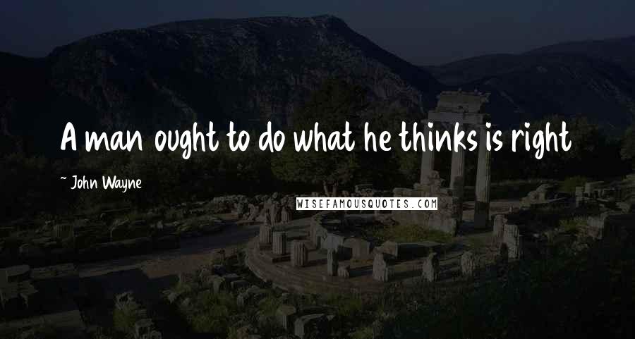 John Wayne Quotes: A man ought to do what he thinks is right