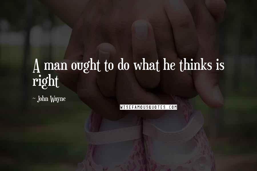 John Wayne Quotes: A man ought to do what he thinks is right
