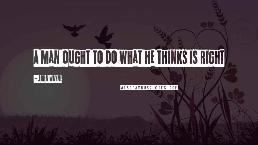 John Wayne Quotes: A man ought to do what he thinks is right