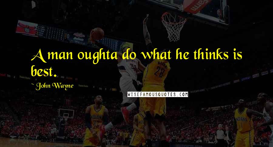 John Wayne Quotes: A man oughta do what he thinks is best.