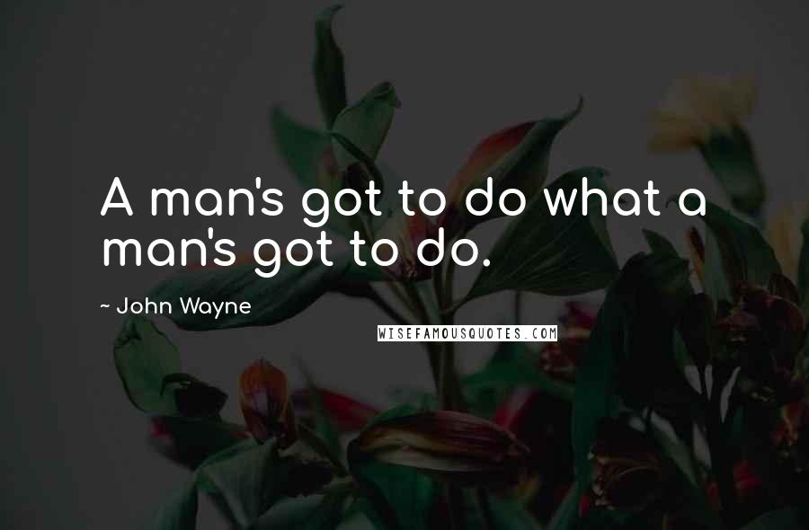 John Wayne Quotes: A man's got to do what a man's got to do.