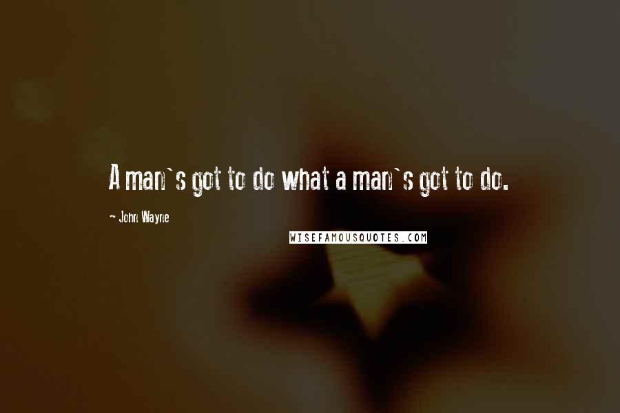 John Wayne Quotes: A man's got to do what a man's got to do.