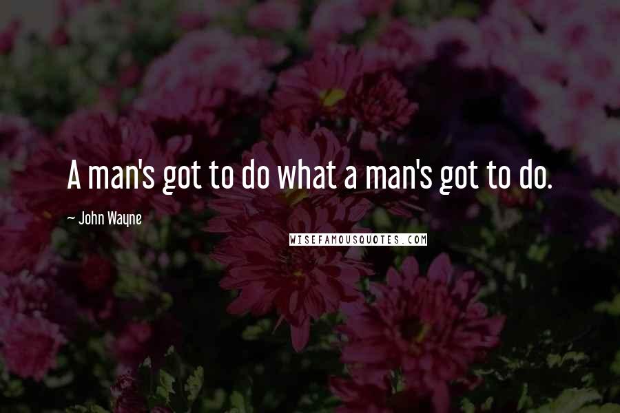 John Wayne Quotes: A man's got to do what a man's got to do.