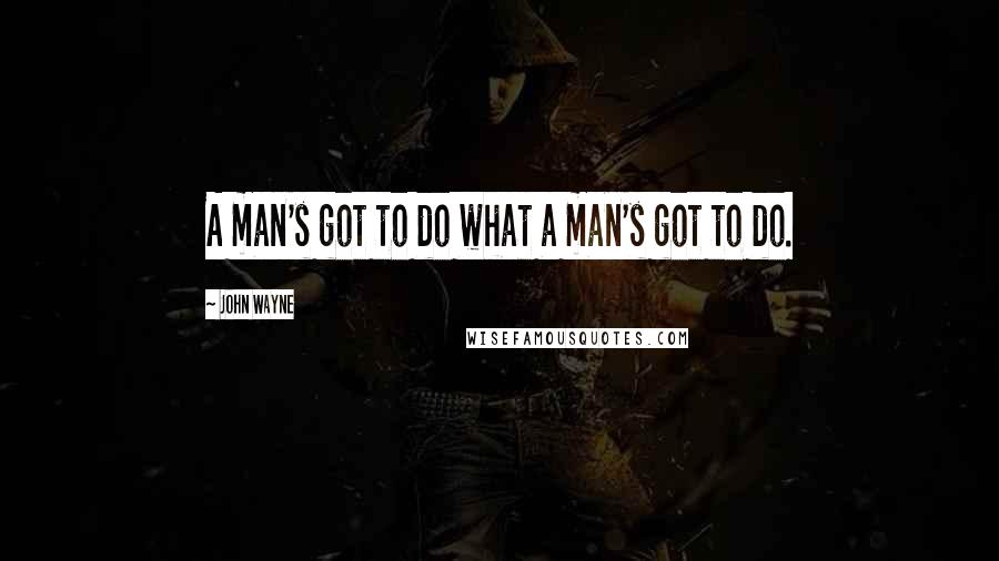 John Wayne Quotes: A man's got to do what a man's got to do.
