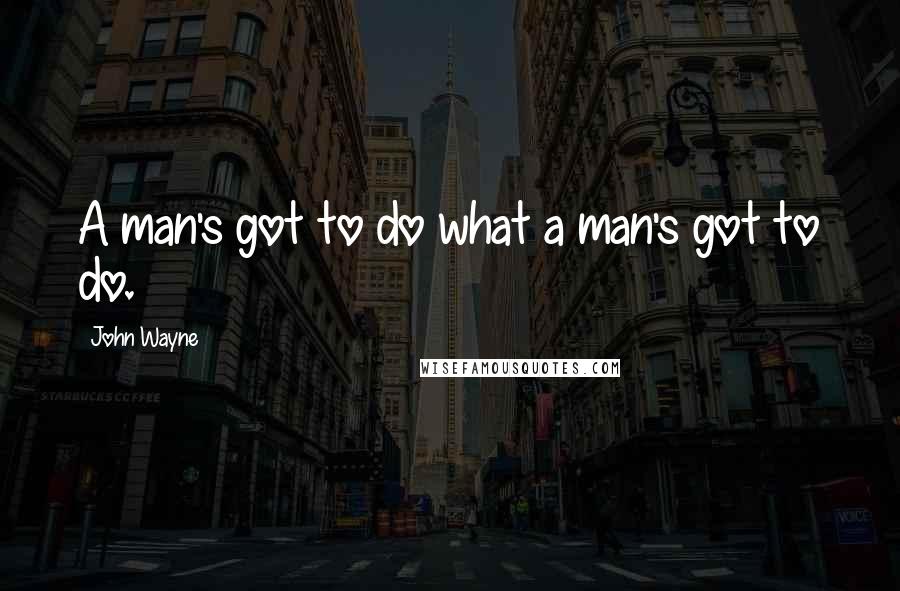 John Wayne Quotes: A man's got to do what a man's got to do.