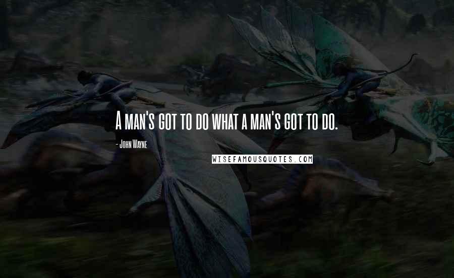 John Wayne Quotes: A man's got to do what a man's got to do.