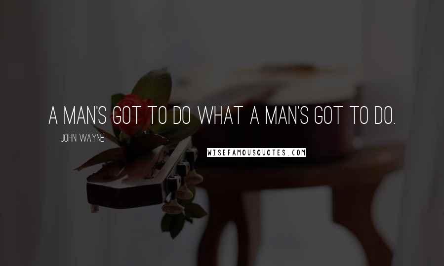 John Wayne Quotes: A man's got to do what a man's got to do.