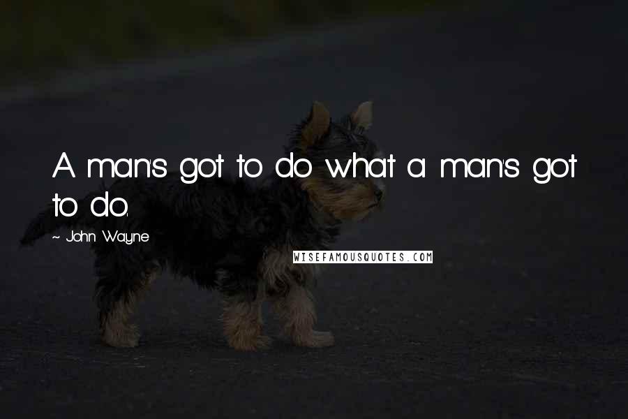 John Wayne Quotes: A man's got to do what a man's got to do.