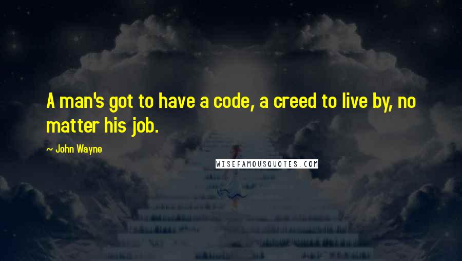 John Wayne Quotes: A man's got to have a code, a creed to live by, no matter his job.