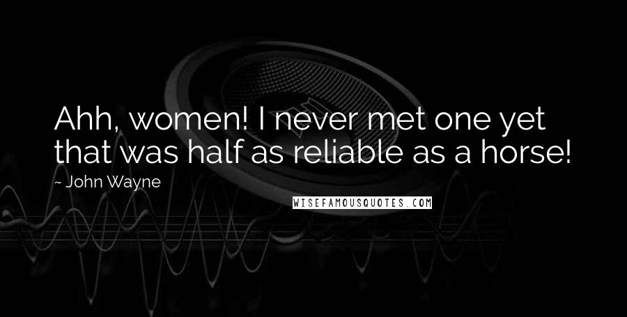 John Wayne Quotes: Ahh, women! I never met one yet that was half as reliable as a horse!