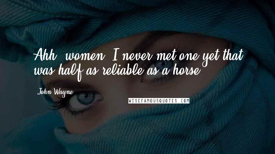 John Wayne Quotes: Ahh, women! I never met one yet that was half as reliable as a horse!