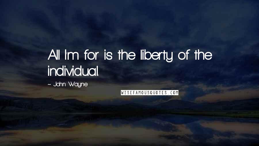 John Wayne Quotes: All I'm for is the liberty of the individual.