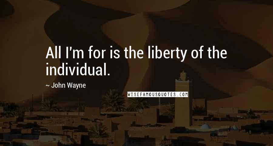 John Wayne Quotes: All I'm for is the liberty of the individual.