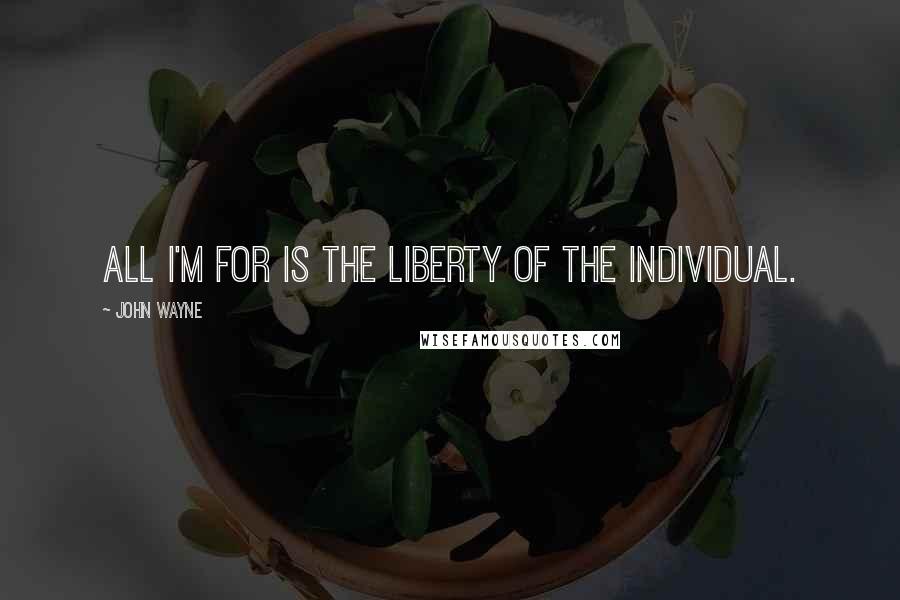 John Wayne Quotes: All I'm for is the liberty of the individual.