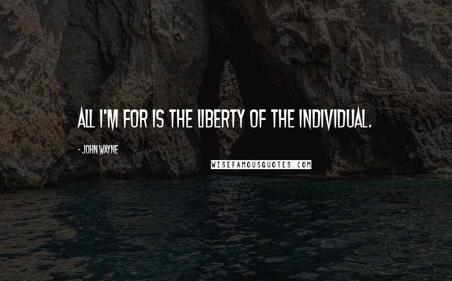 John Wayne Quotes: All I'm for is the liberty of the individual.