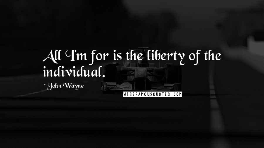 John Wayne Quotes: All I'm for is the liberty of the individual.