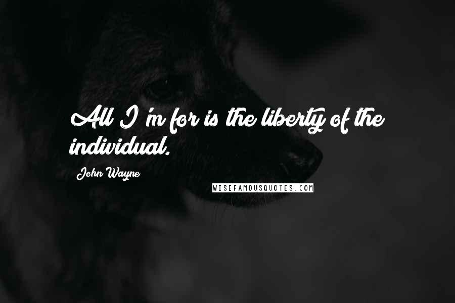 John Wayne Quotes: All I'm for is the liberty of the individual.