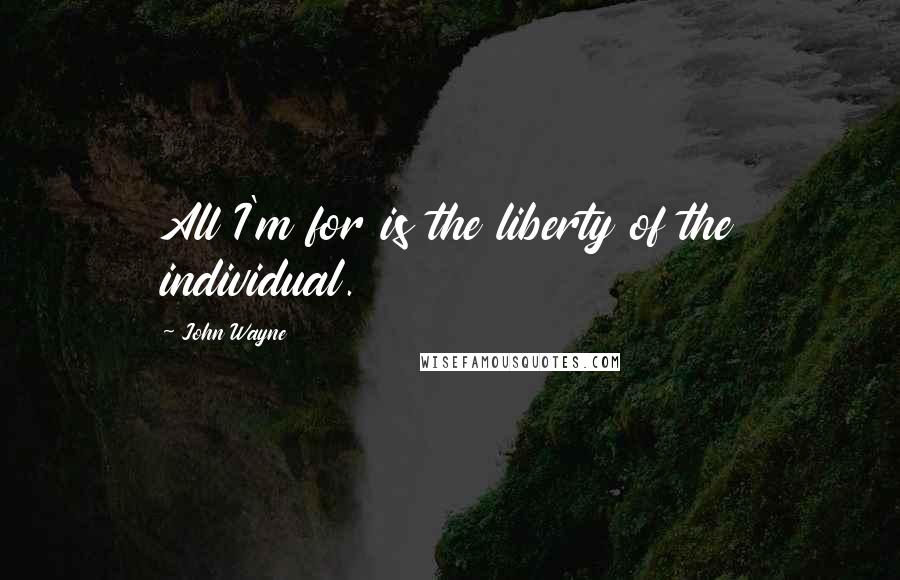 John Wayne Quotes: All I'm for is the liberty of the individual.