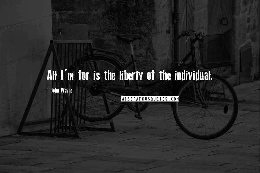 John Wayne Quotes: All I'm for is the liberty of the individual.