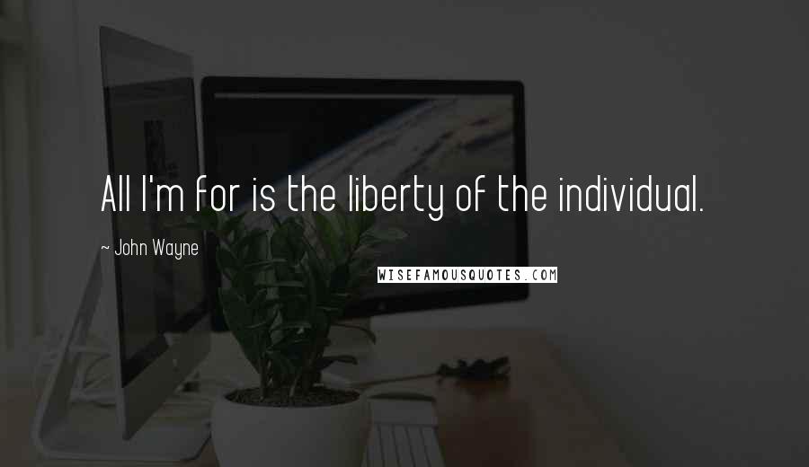 John Wayne Quotes: All I'm for is the liberty of the individual.