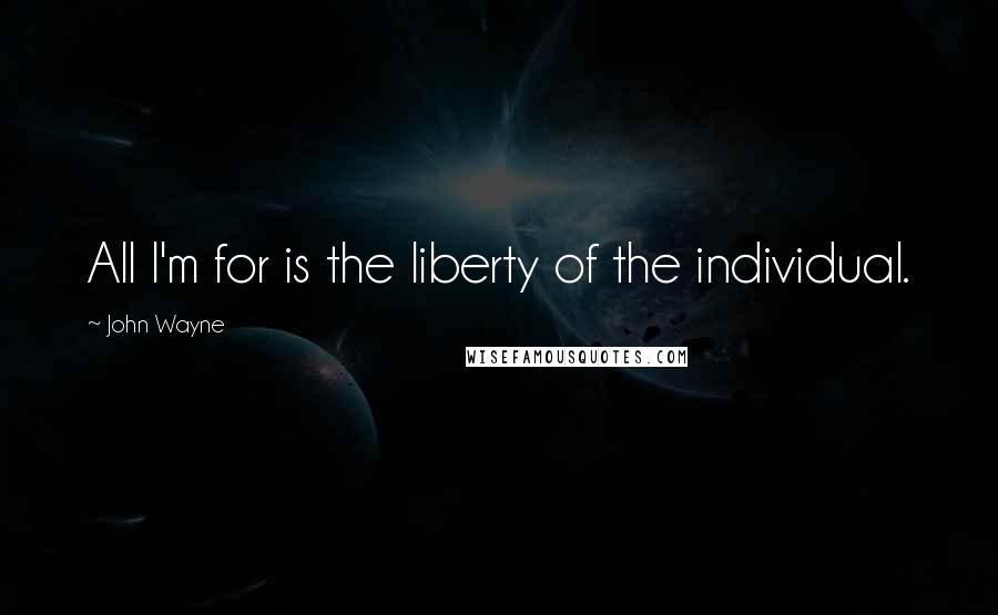 John Wayne Quotes: All I'm for is the liberty of the individual.