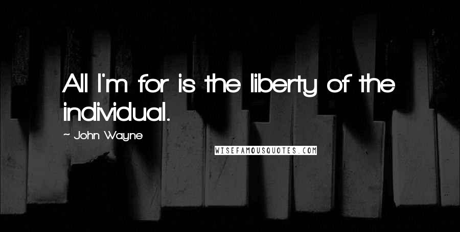 John Wayne Quotes: All I'm for is the liberty of the individual.