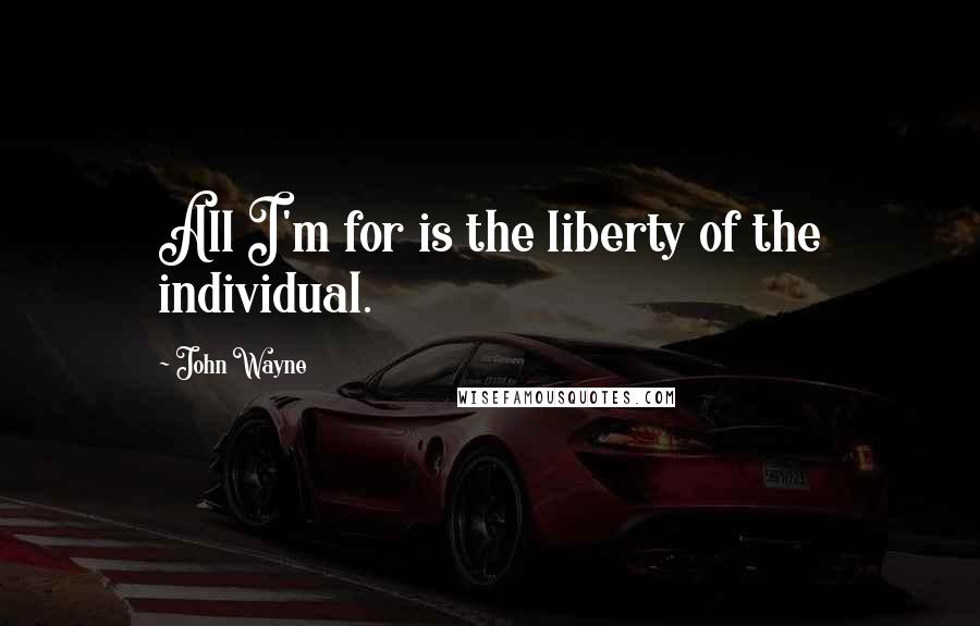 John Wayne Quotes: All I'm for is the liberty of the individual.