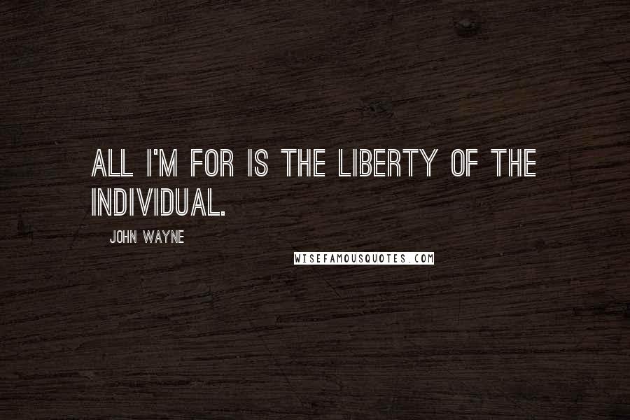 John Wayne Quotes: All I'm for is the liberty of the individual.