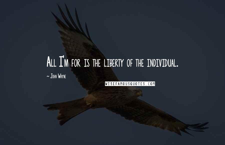John Wayne Quotes: All I'm for is the liberty of the individual.