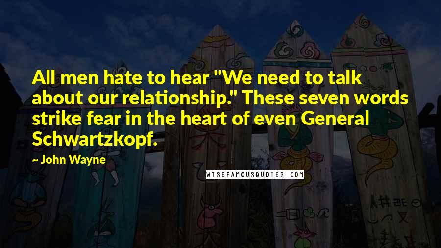 John Wayne Quotes: All men hate to hear "We need to talk about our relationship." These seven words strike fear in the heart of even General Schwartzkopf.