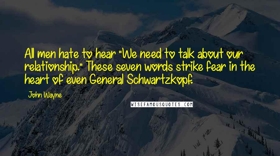 John Wayne Quotes: All men hate to hear "We need to talk about our relationship." These seven words strike fear in the heart of even General Schwartzkopf.