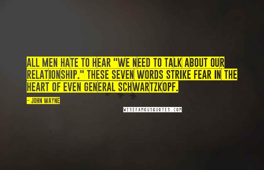 John Wayne Quotes: All men hate to hear "We need to talk about our relationship." These seven words strike fear in the heart of even General Schwartzkopf.